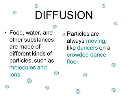 DIFFUSION Food, water, and other substances are made of different kinds of particles, such as molecules and ions. Particles are always moving, like dancers.