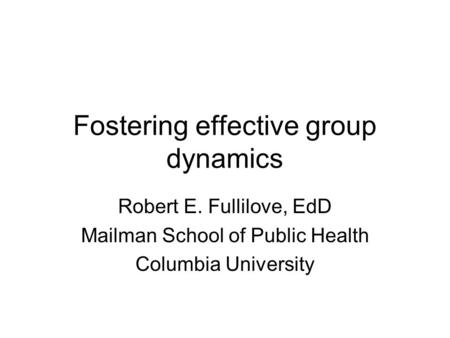 Fostering effective group dynamics Robert E. Fullilove, EdD Mailman School of Public Health Columbia University.