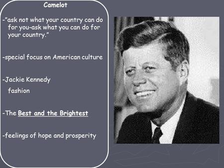 Camelot -”ask not what your country can do for you-ask what you can do for your country.” -special focus on American culture -Jackie Kennedy fashion -The.