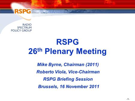 - 1 - RSPG 26 th Plenary Meeting Mike Byrne, Chairman (2011) Roberto Viola, Vice-Chairman RSPG Briefing Session Brussels, 16 November 2011.