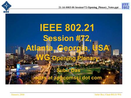 21-16-0003-00-Session#72-Opening_Plenary_Notes.ppt IEEE 802.21 Session #72, Atlanta, Georgia, USA WG Opening Plenary Subir Das, Chair 802.21 WG Subir Das.