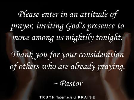 Please enter in an attitude of prayer, inviting God’s presence to move among us mightily tonight. Thank you for your consideration of others who are already.