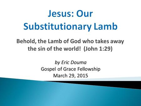 Behold, the Lamb of God who takes away the sin of the world! (John 1:29) by Eric Douma Gospel of Grace Fellowship March 29, 2015.