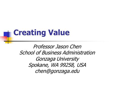 Creating Value Professor Jason Chen School of Business Administration Gonzaga University Spokane, WA 99258, USA