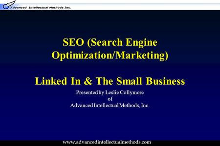 Www.advancedintellectualmethods.com SEO (Search Engine Optimization/Marketing) Linked In & The Small Business Presented by Leslie Collymore of Advanced.