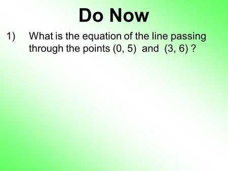 Do Now 1)What is the equation of the line passing through the points (0, 5) and (3, 6) ?