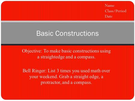 Objective: To make basic constructions using a straightedge and a compass. Bell Ringer: List 3 times you used math over your weekend. Grab a straight edge,
