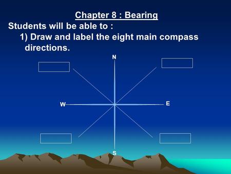 Chapter 8 : Bearing Students will be able to : 1) Draw and label the eight main compass directions. S W E N.