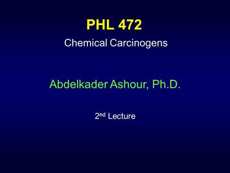 PHL 472 Chemical Carcinogens Abdelkader Ashour, Ph.D. 2 nd Lecture.