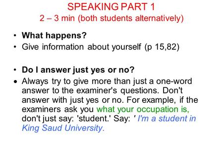 SPEAKING PART 1 2 – 3 min (both students alternatively) What happens? Give information about yourself (p 15,82) Do I answer just yes or no?  Always try.