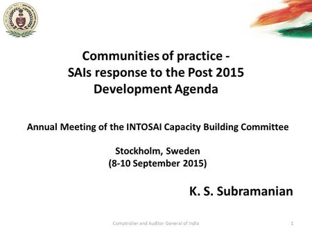 Communities of practice - SAIs response to the Post 2015 Development Agenda K. S. Subramanian Comptroller and Auditor General of India1 Annual Meeting.
