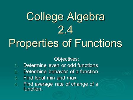 College Algebra 2.4 Properties of Functions Objectives: 1. Determine even or odd functions 2. Determine behavior of a function. 3. Find local min and max.