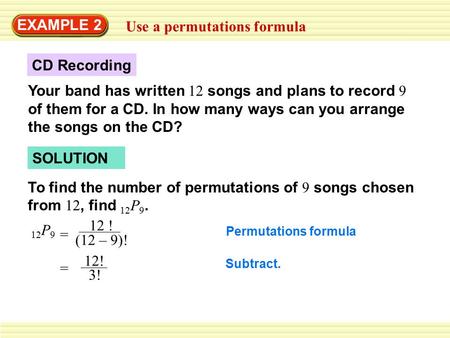 EXAMPLE 2 Use a permutations formula Your band has written 12 songs and plans to record 9 of them for a CD. In how many ways can you arrange the songs.