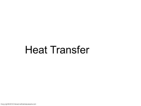 Copyright © 2012 InteractiveScienceLessons.com Heat Transfer.