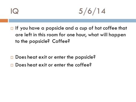 IQ5/6/14  If you have a popsicle and a cup of hot coffee that are left in this room for one hour, what will happen to the popsicle? Coffee?  Does heat.
