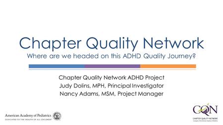 Chapter Quality Network ADHD Project Judy Dolins, MPH, Principal Investigator Nancy Adams, MSM, Project Manager Chapter Quality Network Where are we headed.
