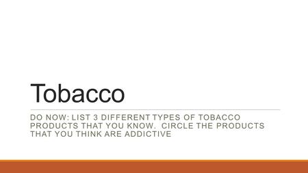 Tobacco DO NOW: LIST 3 DIFFERENT TYPES OF TOBACCO PRODUCTS THAT YOU KNOW. CIRCLE THE PRODUCTS THAT YOU THINK ARE ADDICTIVE.