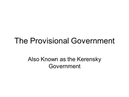 The Provisional Government Also Known as the Kerensky Government.