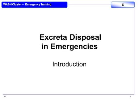E0 WASH Cluster – Emergency Training E 1 Excreta Disposal in Emergencies Introduction.