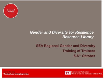 Www.ifrc.org Saving lives, changing minds. Gender and Diversity Gender and Diversity for Resilience Resource Library SEA Regional Gender and Diversity.