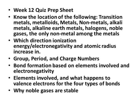 Week 12 Quiz Prep Sheet Know the location of the following: Transition metals, metalloids, Metals, Non-metals, alkali metals, alkaline earth metals, halogens,