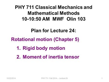 10/22/2014PHY 711 Fall 2014 -- Lecture 241 PHY 711 Classical Mechanics and Mathematical Methods 10-10:50 AM MWF Olin 103 Plan for Lecture 24: Rotational.