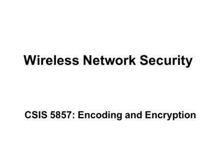 Wireless Network Security CSIS 5857: Encoding and Encryption.