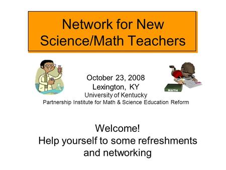 Network for New Science/Math Teachers October 23, 2008 Lexington, KY University of Kentucky Partnership Institute for Math & Science Education Reform Welcome!