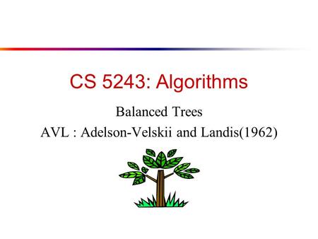 CS 5243: Algorithms Balanced Trees AVL : Adelson-Velskii and Landis(1962)