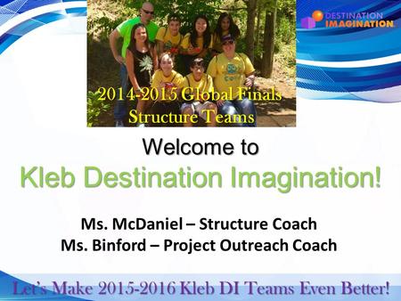 Welcome to Kleb Destination Imagination! Ms. McDaniel – Structure Coach Ms. Binford – Project Outreach Coach Let’s Make 2015-2016 Kleb DI Teams Even Better!