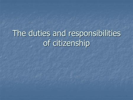 The duties and responsibilities of citizenship. Key Terms Responsibility: obligation we fulfill voluntarily; things we should do Duty: things we must.