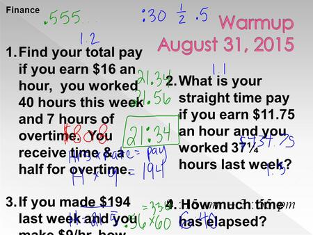 Finance Warmup August 31, 2015 1. Find your total pay if you earn $16 an hour, you worked 40 hours this week and 7 hours of overtime. You receive time.
