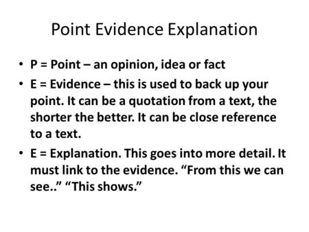 Point Evidence Explanation P = Point – an opinion, idea or fact E = Evidence – this is used to back up your point. It can be a quotation from a text, the.