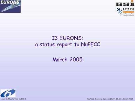 Alex C. Mueller for EURONSNuPECC Meeting, Venice (Italy), 18.-19. March 2005 I3 EURONS: a status report to NuPECC March 2005.
