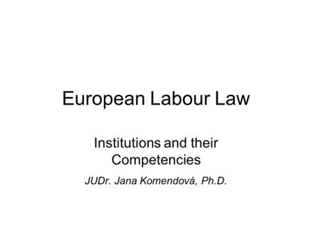 European Labour Law Institutions and their Competencies JUDr. Jana Komendová, Ph.D.