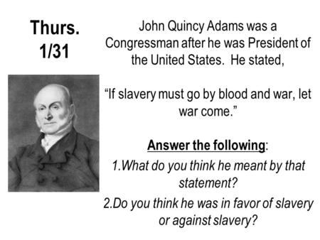 Thurs. 1/31 John Quincy Adams was a Congressman after he was President of the United States. He stated, “If slavery must go by blood and war, let war come.”