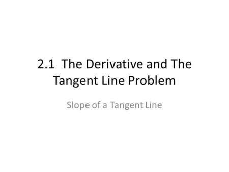 2.1 The Derivative and The Tangent Line Problem Slope of a Tangent Line.