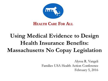 Alyssa R. Vangeli Families USA Health Action Conference February 5, 2016 Using Medical Evidence to Design Health Insurance Benefits: Massachusetts No Copay.