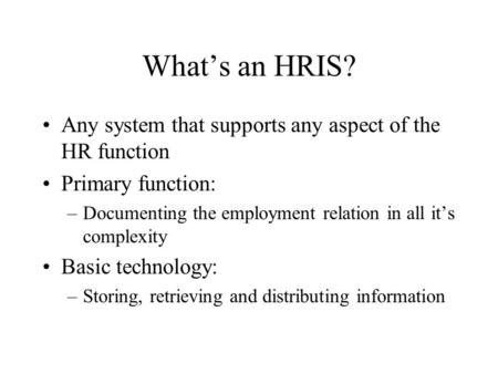 What’s an HRIS? Any system that supports any aspect of the HR function Primary function: –Documenting the employment relation in all it’s complexity Basic.