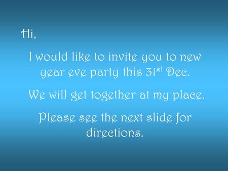 Hi, I would like to invite you to new year eve party this 31 st Dec. We will get together at my place. Please see the next slide for directions.