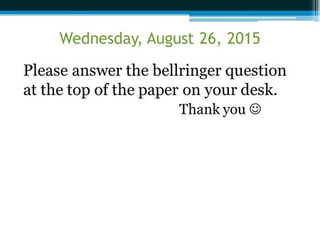 Please answer the bellringer question at the top of the paper on your desk. Thank you Wednesday, August 26, 2015.