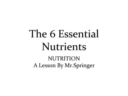 The 6 Essential Nutrients NUTRITION A Lesson By Mr.Springer.