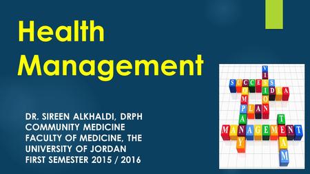 Health Management Dr. Sireen Alkhaldi, DrPH Community Medicine Faculty of Medicine, The University of Jordan First Semester 2015 / 2016.