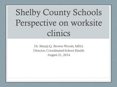 Shelby County Schools Perspective on worksite clinics Dr. Shunji Q. Brown-Woods, MHA Director, Coordinated School Health August 21, 2014.