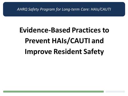 AHRQ Safety Program for Long-term Care: HAIs/CAUTI Evidence-Based Practices to Prevent HAIs/CAUTI and Improve Resident Safety.