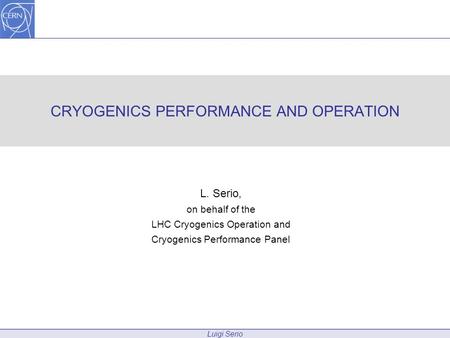 Luigi Serio CRYOGENICS PERFORMANCE AND OPERATION L. Serio, on behalf of the LHC Cryogenics Operation and Cryogenics Performance Panel.