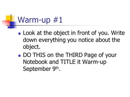 Warm-up #1 Look at the object in front of you. Write down everything you notice about the object. DO THIS on the THIRD Page of your Notebook and TITLE.