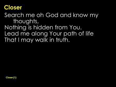 Closer Search me oh God and know my thoughts, Nothing is hidden from You. Lead me along Your path of life That I may walk in truth. Closer (1)