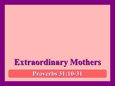 Extraordinary Mothers Proverbs 31:10-31. Extraordinary Mothers Extraordinary –“going far beyond the ordinary degree, measure, limit, etc.; very unusual;