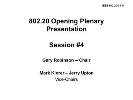802.20 Opening Plenary Presentation Session #4 Gary Robinson – Chair Mark Klerer – Jerry Upton Vice-Chairs IEEE 802.20-03/14.